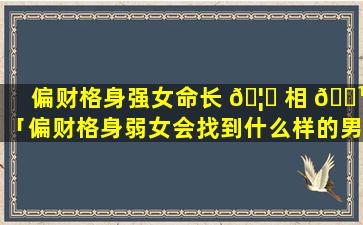 偏财格身强女命长 🦅 相 🌹 「偏财格身弱女会找到什么样的男人」